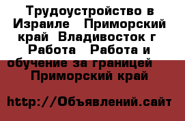 Трудоустройство в Израиле - Приморский край, Владивосток г. Работа » Работа и обучение за границей   . Приморский край